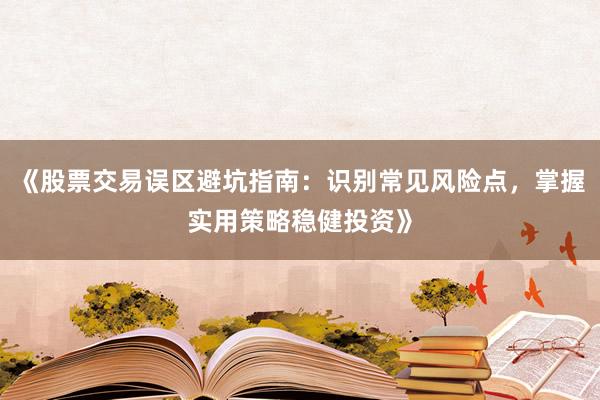 《股票交易误区避坑指南：识别常见风险点，掌握实用策略稳健投资》